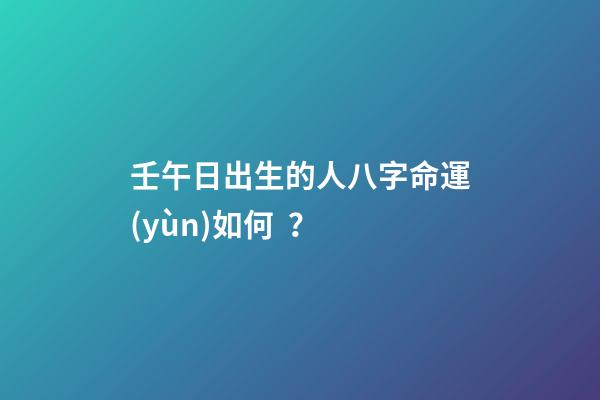壬午日出生的人八字命運(yùn)如何？